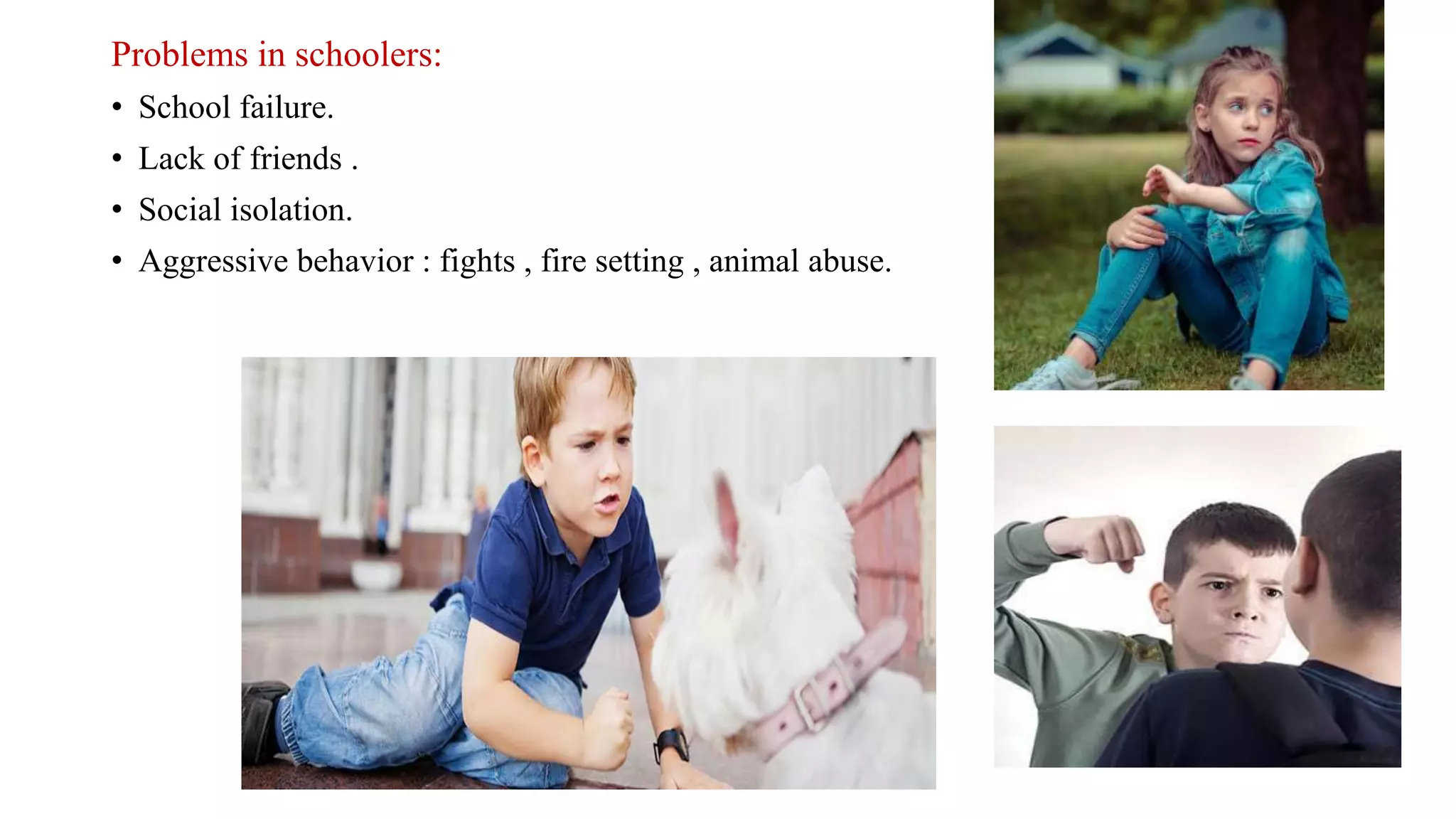 Problems in schoolers:
• School failure.
• Lack of friends .
• Social isolation.
• Aggressive behavior : fights , fire setting , animal abuse.
 
