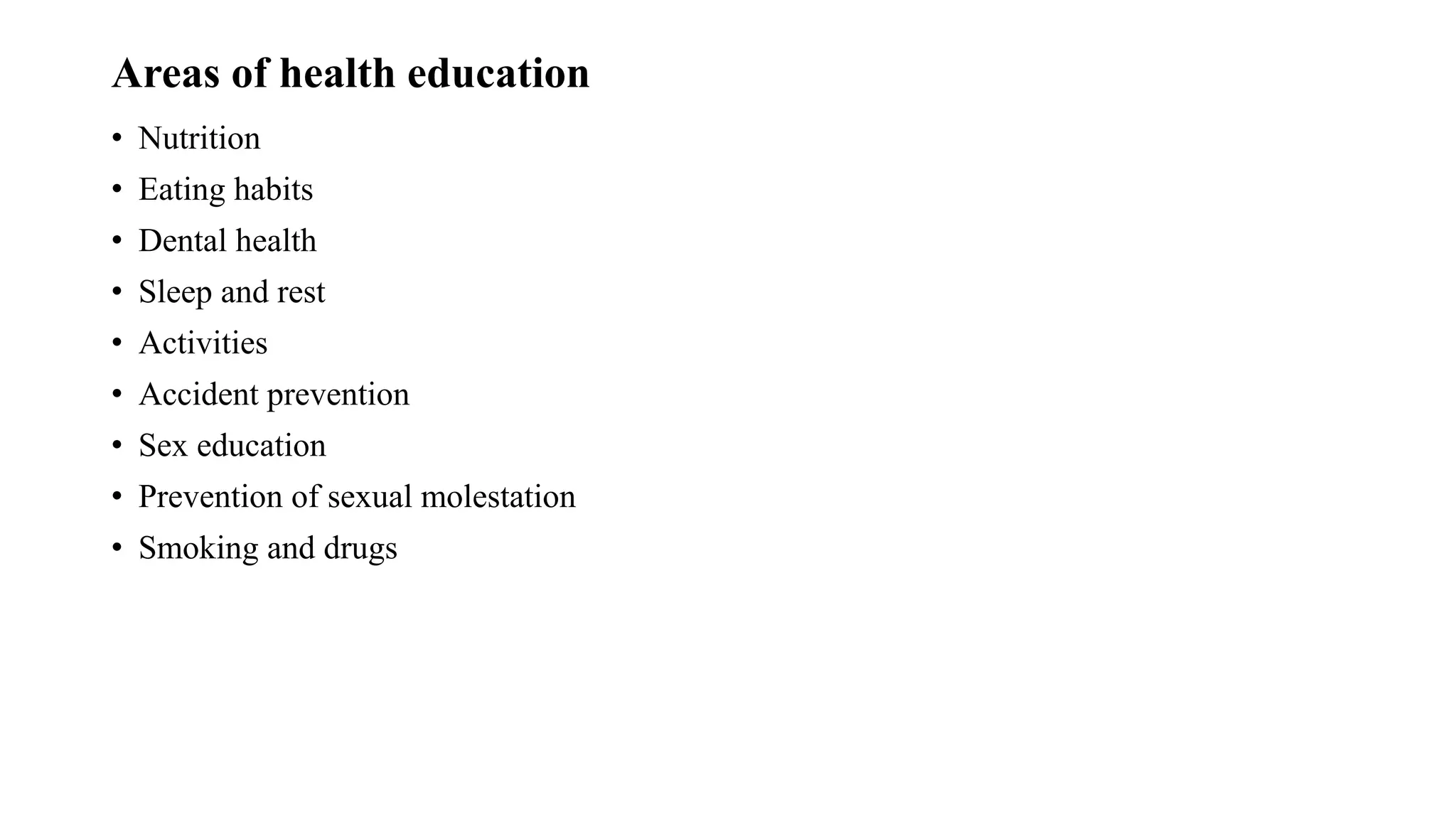 Areas of health education
• Nutrition
• Eating habits
• Dental health
• Sleep and rest
• Activities
• Accident prevention
• Sex education
• Prevention of sexual molestation
• Smoking and drugs
 
