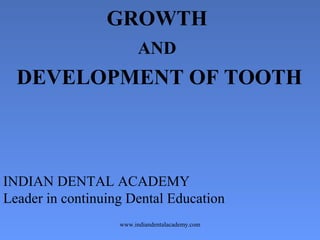 GROWTH
AND
DEVELOPMENT OF TOOTH
INDIAN DENTAL ACADEMY
Leader in continuing Dental Education
www.indiandentalacademy.com
 