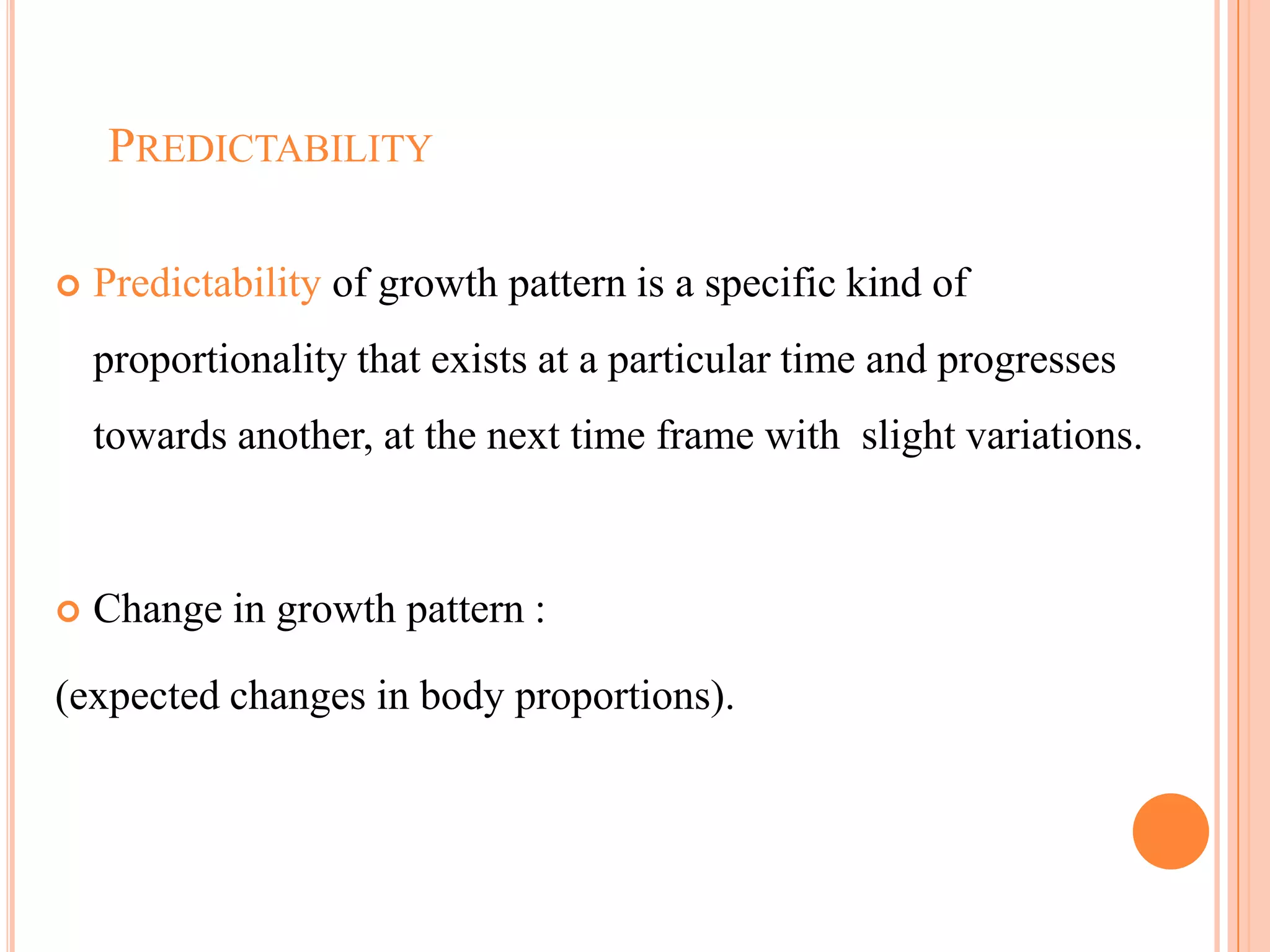 PREDICTABILITY

   Predictability of growth pattern is a specific kind of
    proportionality that exists at a particular time and progresses
    towards another, at the next time frame with slight variations.



   Change in growth pattern :

(expected changes in body proportions).



                                                              104
 