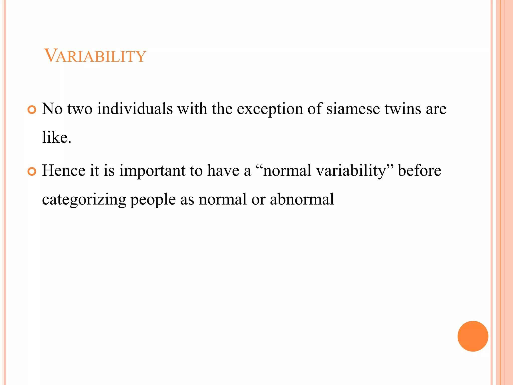 VARIABILITY

   No two individuals with the exception of siamese twins are
    like.
   Hence it is important to have a ―normal variability‖ before
    categorizing people as normal or abnormal




                                                           105
 