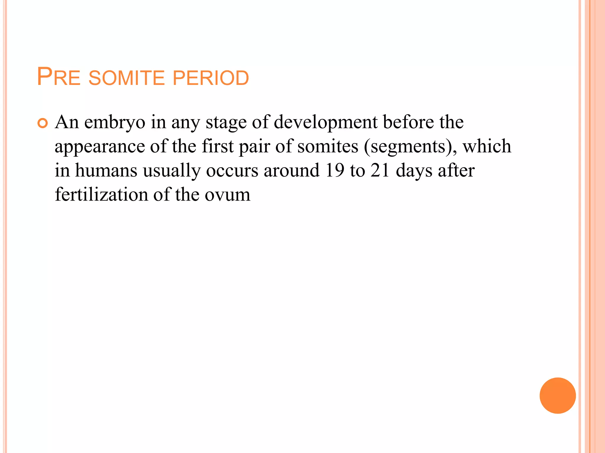 PRE SOMITE PERIOD
   An embryo in any stage of development before the
    appearance of the first pair of somites (segments), which
    in humans usually occurs around 19 to 21 days after
    fertilization of the ovum
 