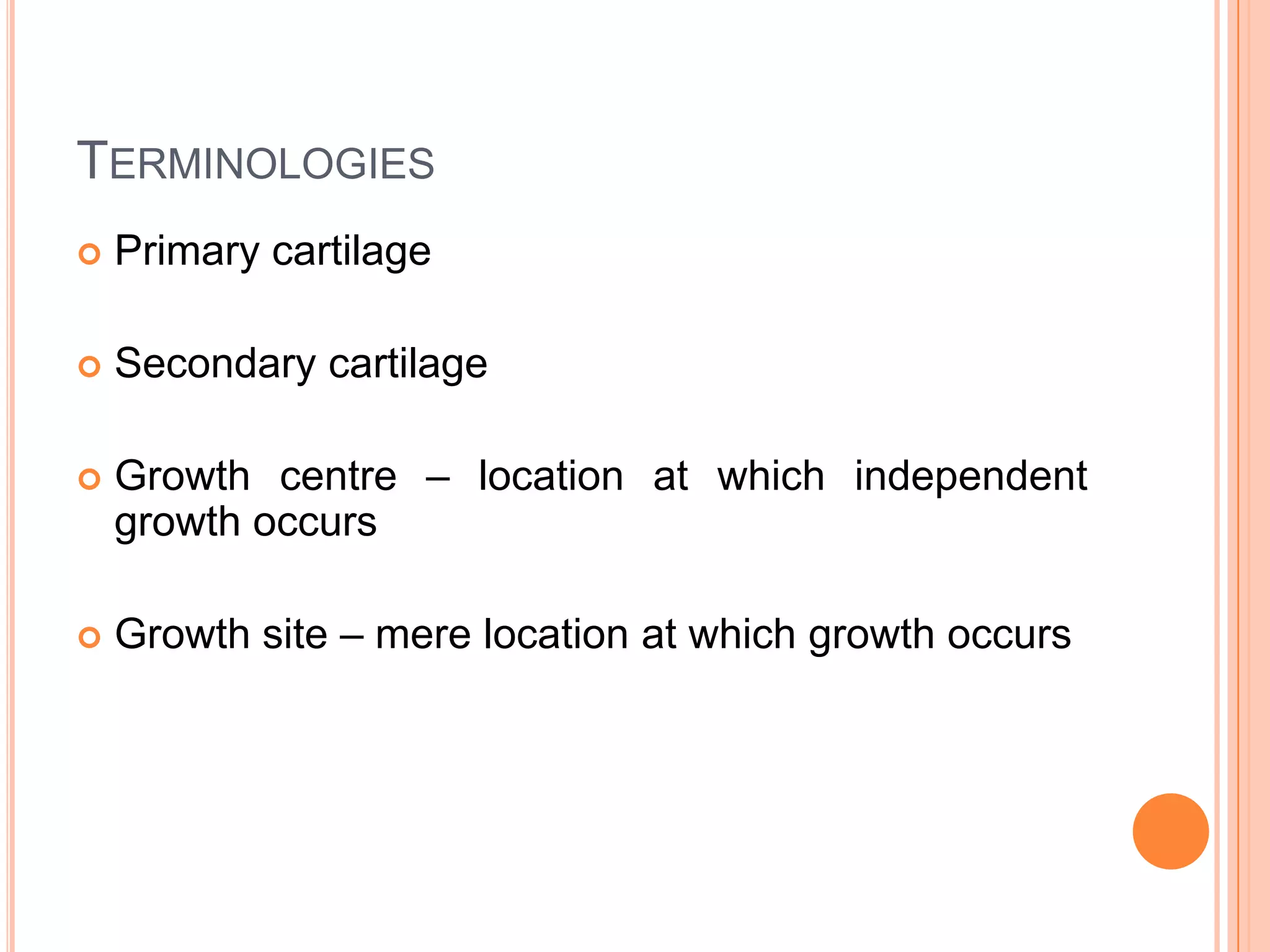 TERMINOLOGIES
   Primary cartilage

   Secondary cartilage

   Growth centre – location at which independent
    growth occurs

   Growth site – mere location at which growth occurs
 