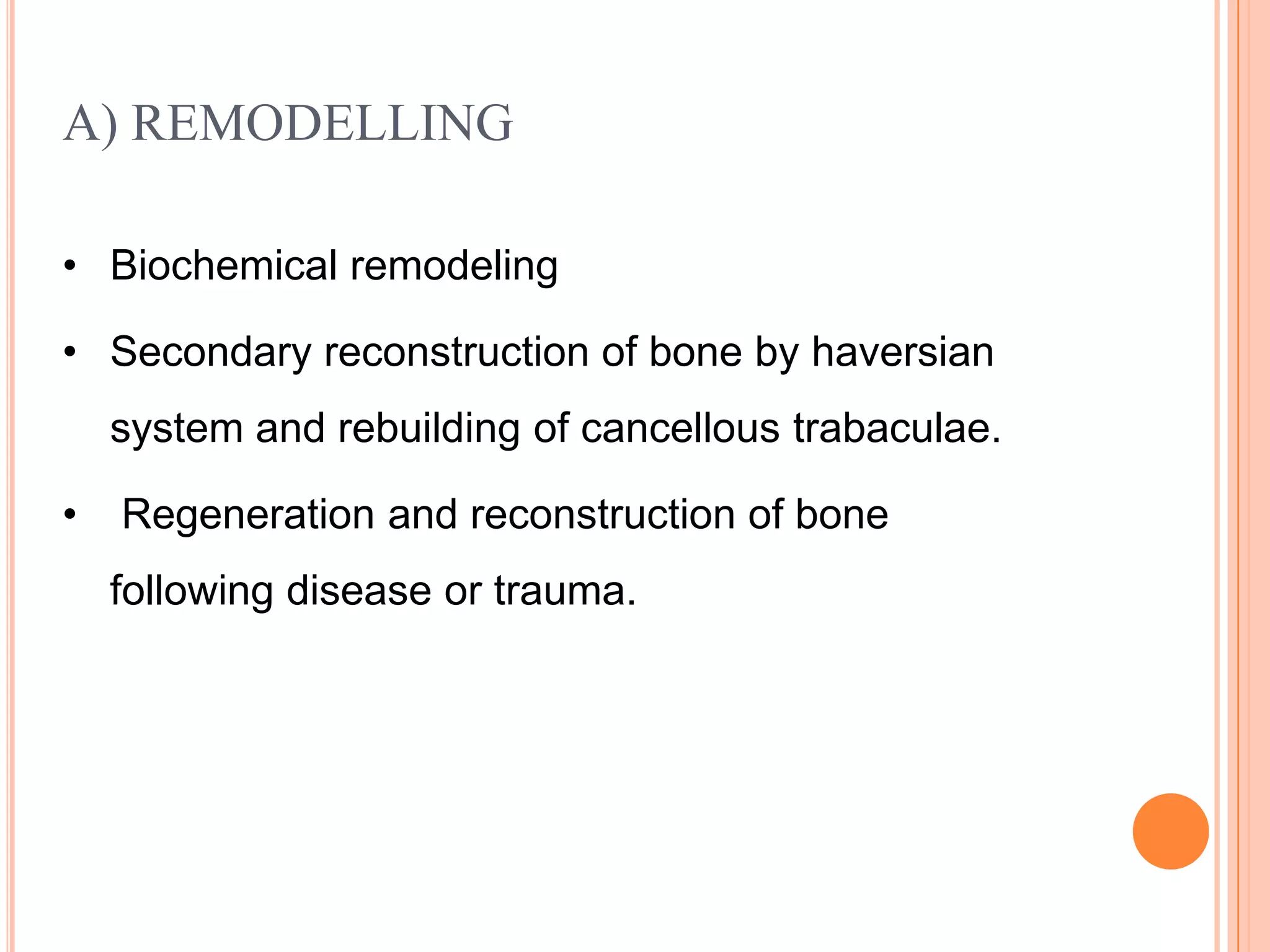 A) REMODELLING

• Biochemical remodeling

• Secondary reconstruction of bone by haversian
    system and rebuilding of cancellous trabaculae.

•   Regeneration and reconstruction of bone
    following disease or trauma.
 