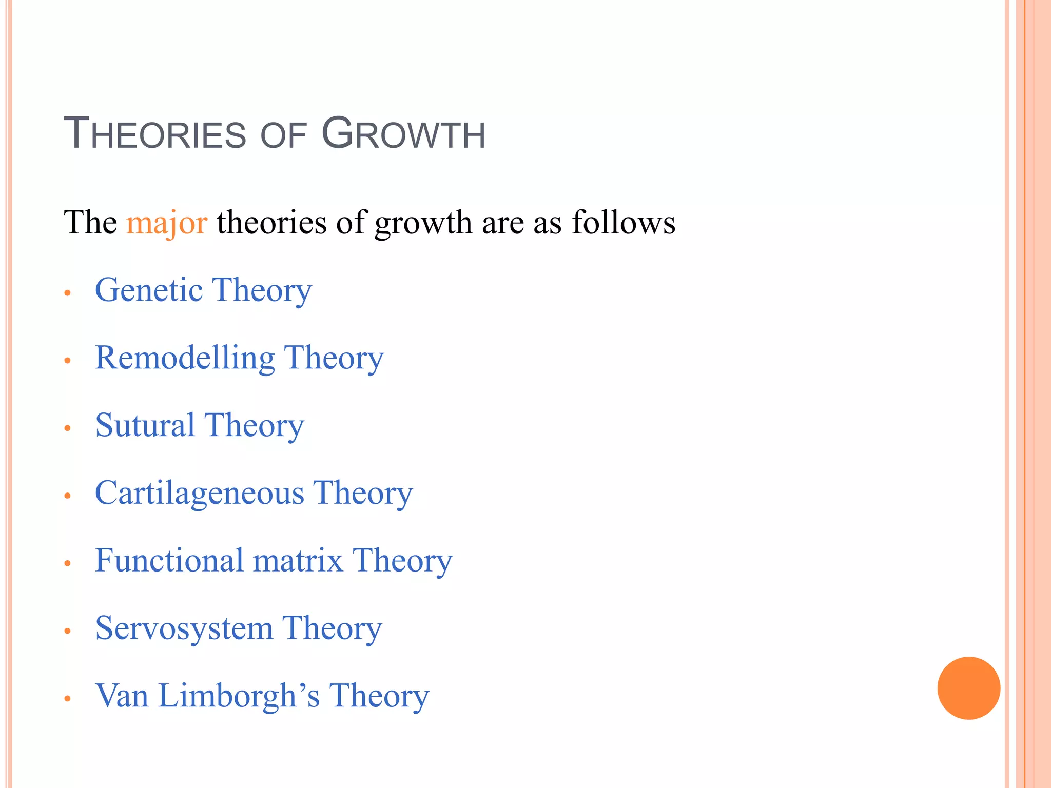 THEORIES OF GROWTH
The major theories of growth are as follows
•   Genetic Theory
•   Remodelling Theory
•   Sutural Theory
•   Cartilageneous Theory
•   Functional matrix Theory
•   Servosystem Theory
•   Van Limborgh‘s Theory
 