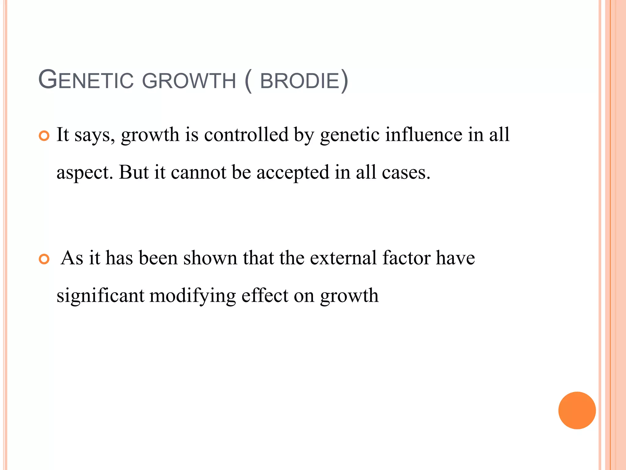 GENETIC GROWTH ( BRODIE)

   It says, growth is controlled by genetic influence in all
    aspect. But it cannot be accepted in all cases.



   As it has been shown that the external factor have
    significant modifying effect on growth
 