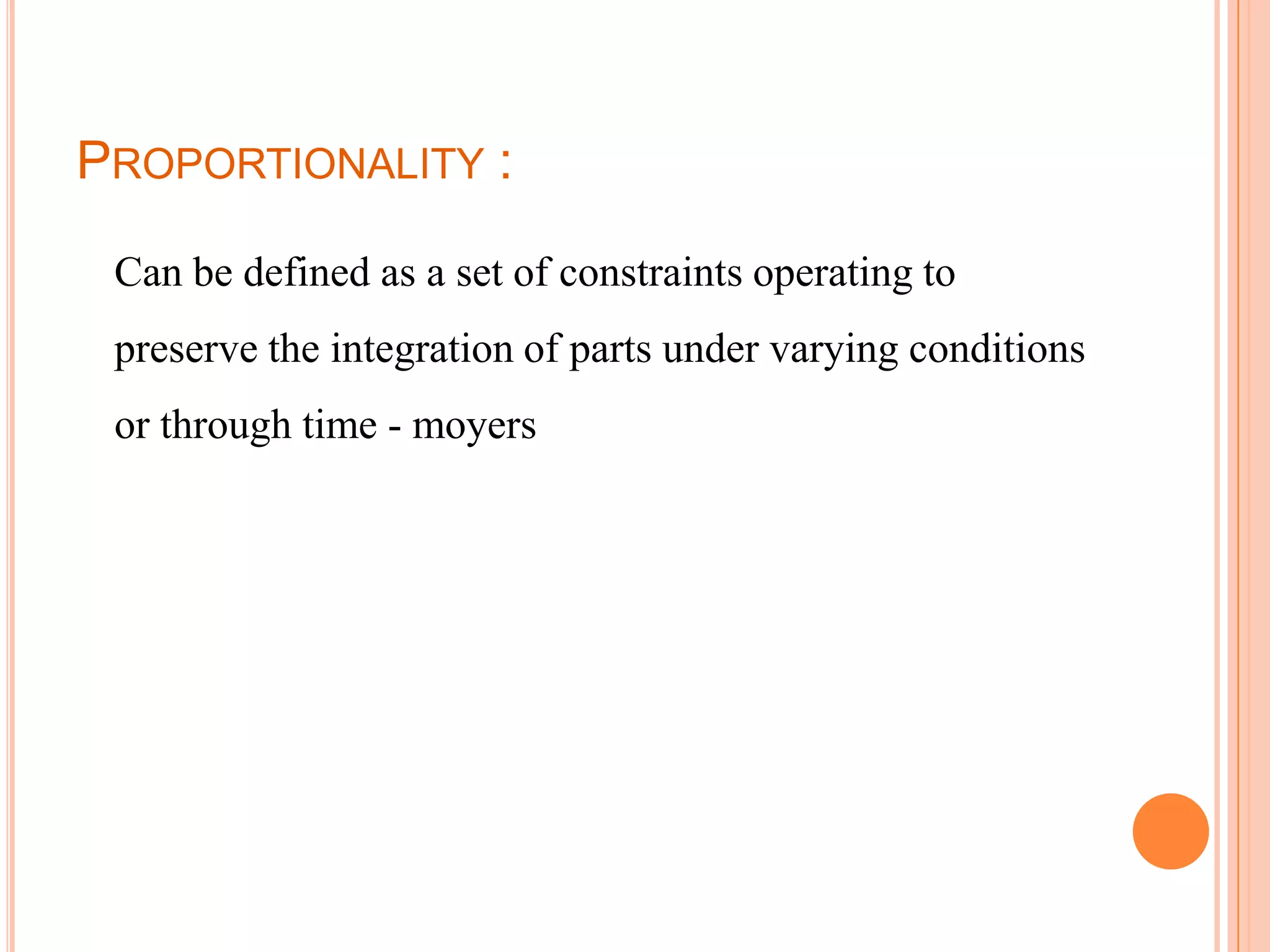 PROPORTIONALITY :

 Can be defined as a set of constraints operating to
 preserve the integration of parts under varying conditions
 or through time - moyers
 