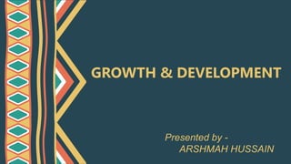 GROWTH & DEVELOPMENT
Presented by -
ARSHMAH HUSSAIN
 