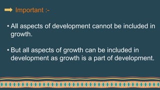 Important :-
• All aspects of development cannot be included in
growth.
• But all aspects of growth can be included in
development as growth is a part of development.
 
