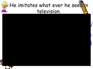 He imitates what ever he sees in
television.
 