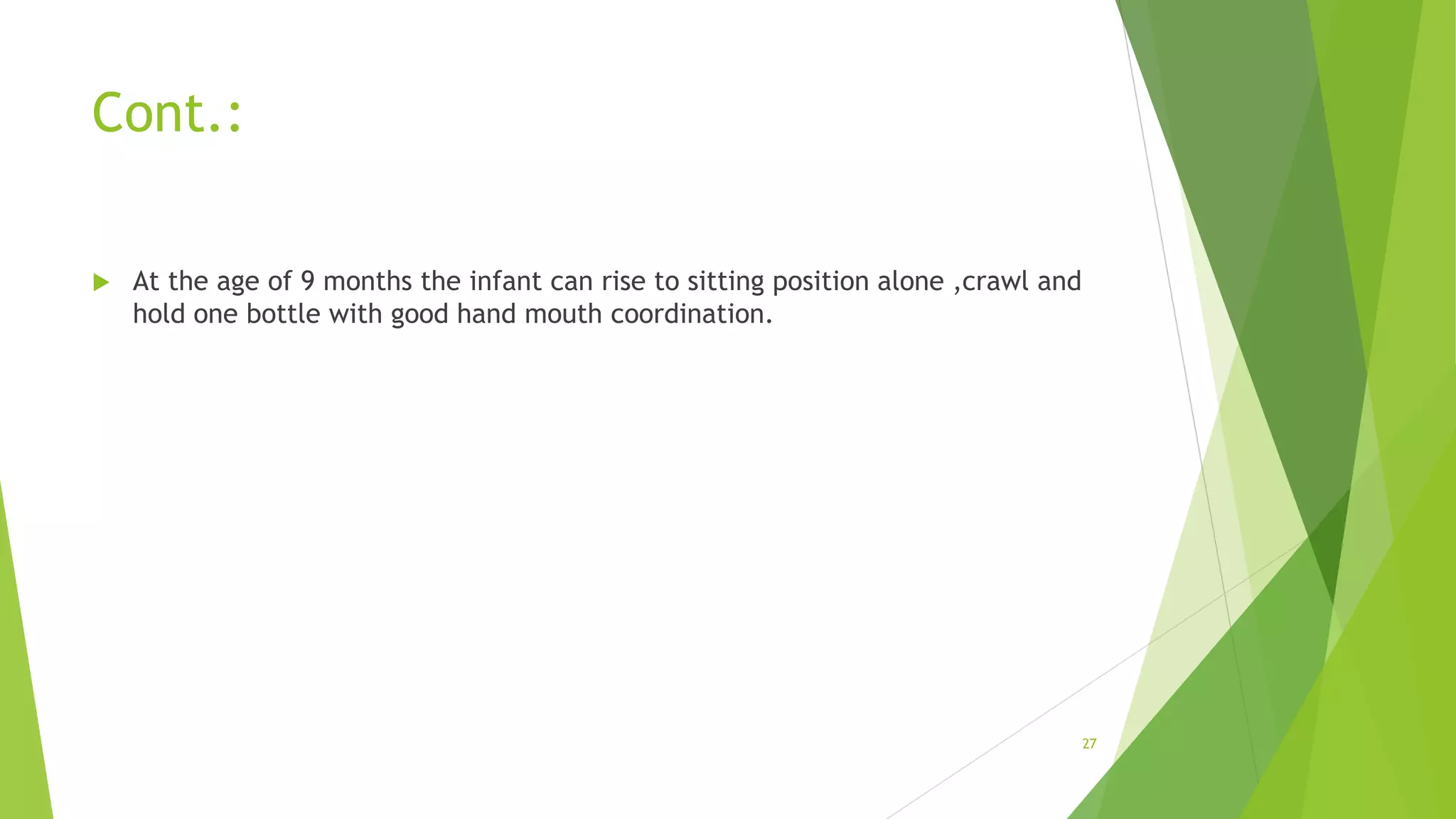Cont.:
 At the age of 9 months the infant can rise to sitting position alone ,crawl and
hold one bottle with good hand mouth coordination.
27
 