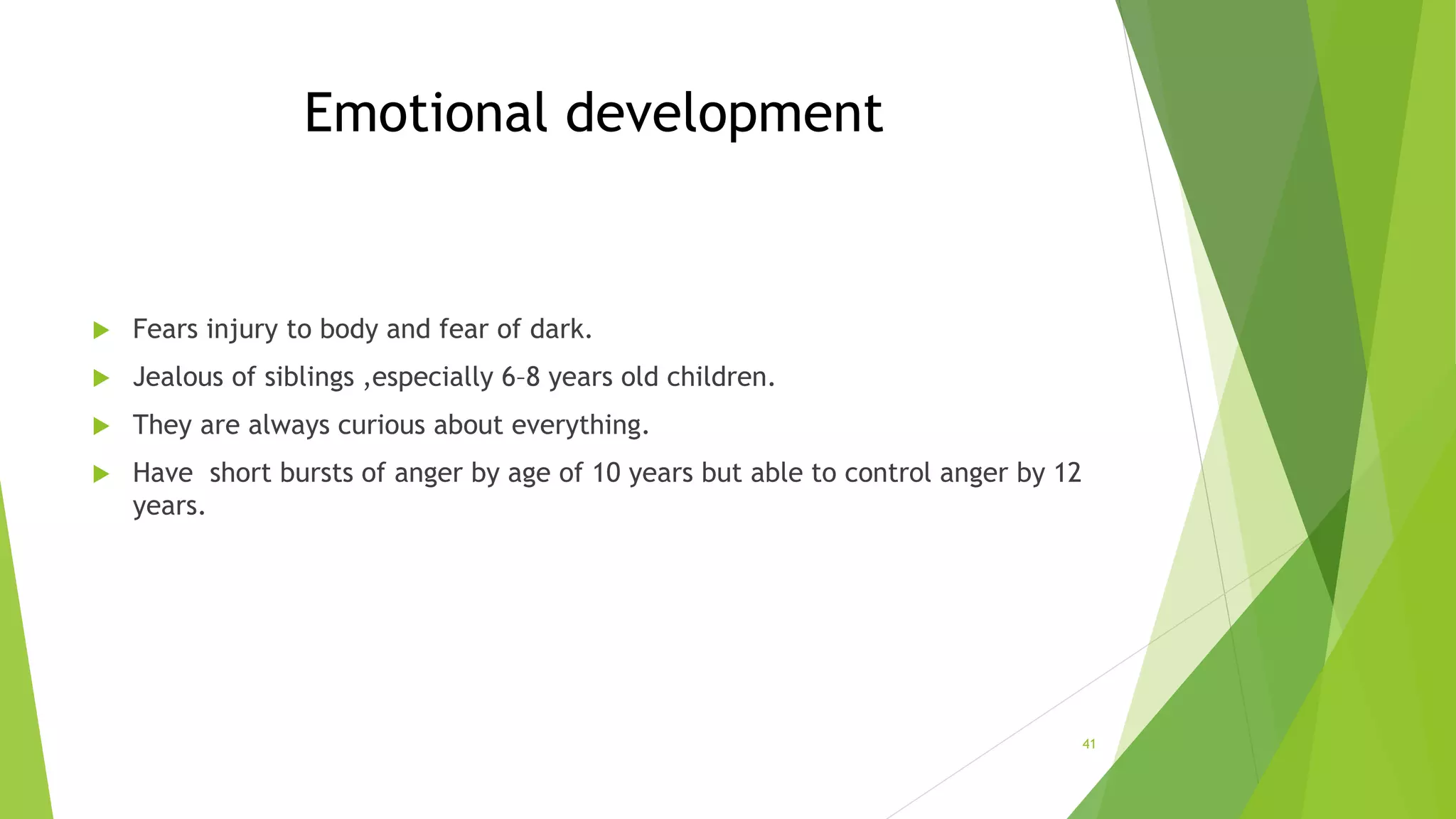 Emotional development
 Fears injury to body and fear of dark.
 Jealous of siblings ,especially 6–8 years old children.
 They are always curious about everything.
 Have short bursts of anger by age of 10 years but able to control anger by 12
years.
41
 