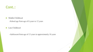 Cont.:
 Middle Childhood
-School age from age of 6 years to 12 years
 Late Childhood
-Adolescent from age of 13 years to approximately 18 years
20
 