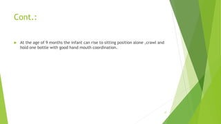 Cont.:
 At the age of 9 months the infant can rise to sitting position alone ,crawl and
hold one bottle with good hand mouth coordination.
27
 