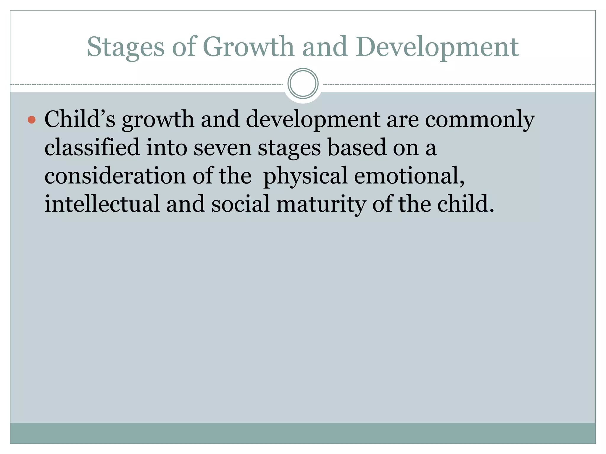 Stages of Growth and Development
 Child’s growth and development are commonly
classified into seven stages based on a
consideration of the physical emotional,
intellectual and social maturity of the child.
 