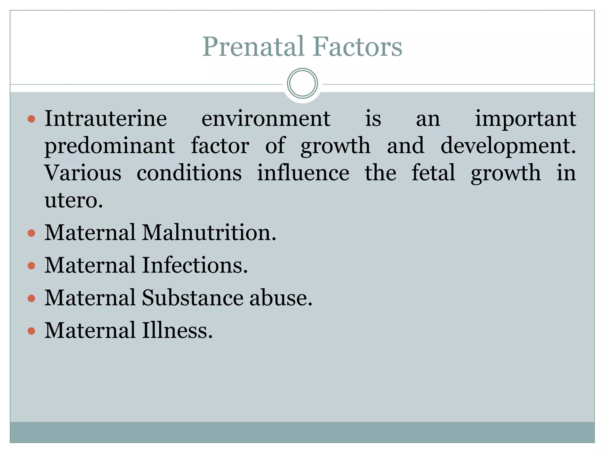 Prenatal Factors
 Intrauterine environment is an important
predominant factor of growth and development.
Various conditions influence the fetal growth in
utero.
 Maternal Malnutrition.
 Maternal Infections.
 Maternal Substance abuse.
 Maternal Illness.
 