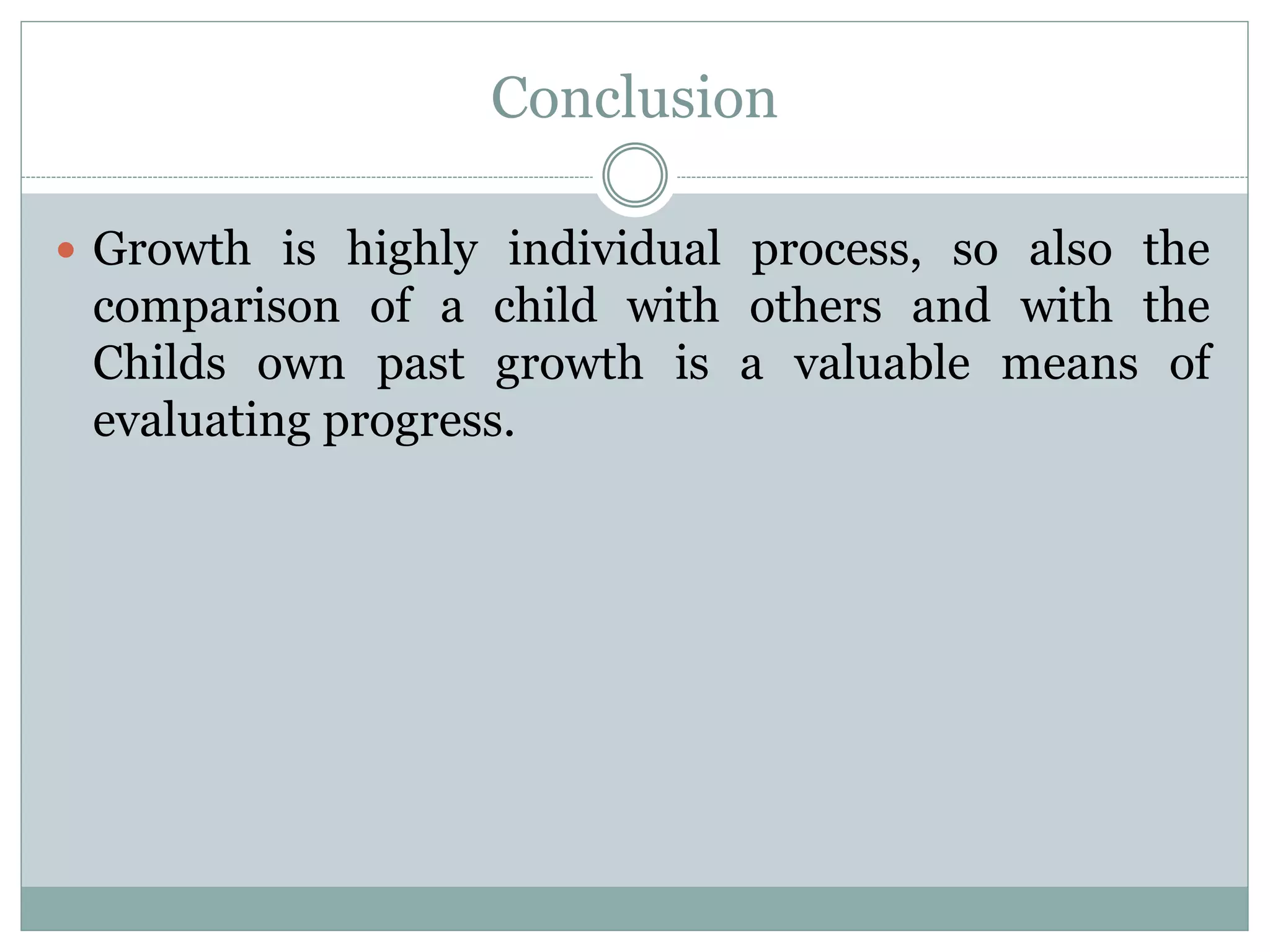 Conclusion
 Growth is highly individual process, so also the
comparison of a child with others and with the
Childs own past growth is a valuable means of
evaluating progress.
 