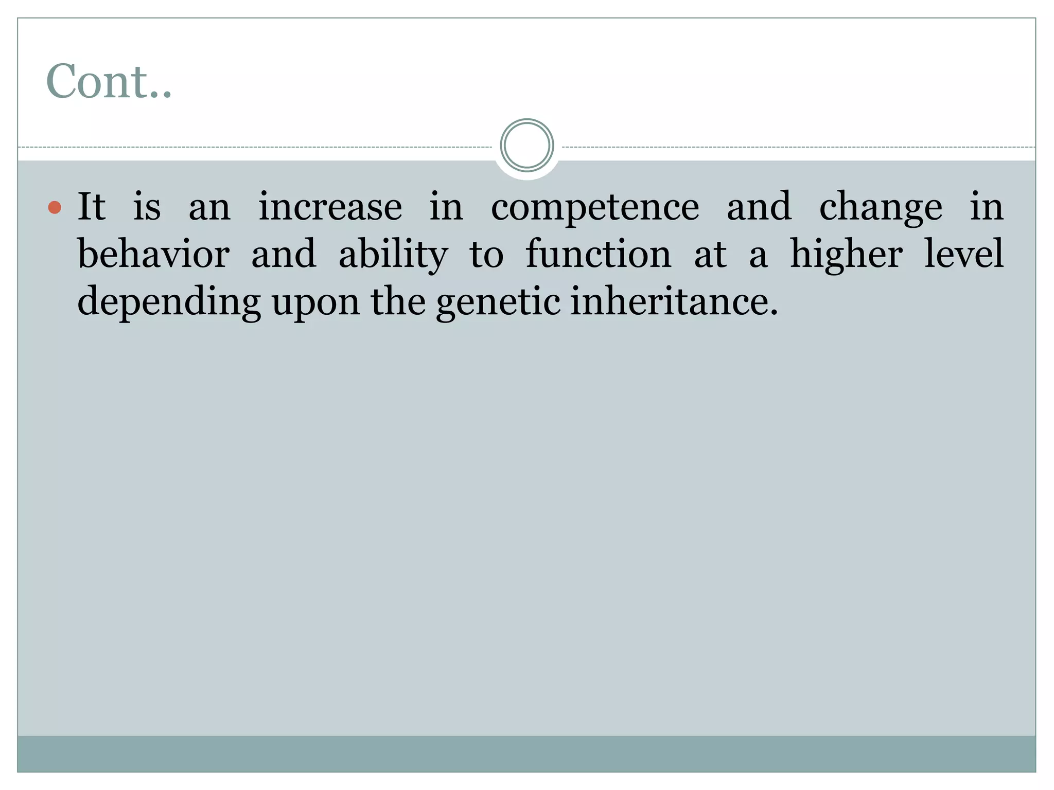 Cont..
 It is an increase in competence and change in
behavior and ability to function at a higher level
depending upon the genetic inheritance.
 
