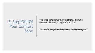 3. Step Out Of
Your Comfort
Zone
“He who conquers others is strong. He who
conquers himself is mighty”-Lao Tzu
Successful People Embrace Fear and Discomfort
 