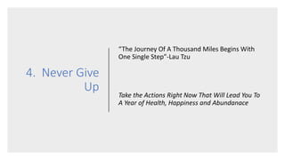 4. Never Give
Up
“The Journey Of A Thousand Miles Begins With
One Single Step”-Lau Tzu
Take the Actions Right Now That Will Lead You To
A Year of Health, Happiness and Abundanace
 