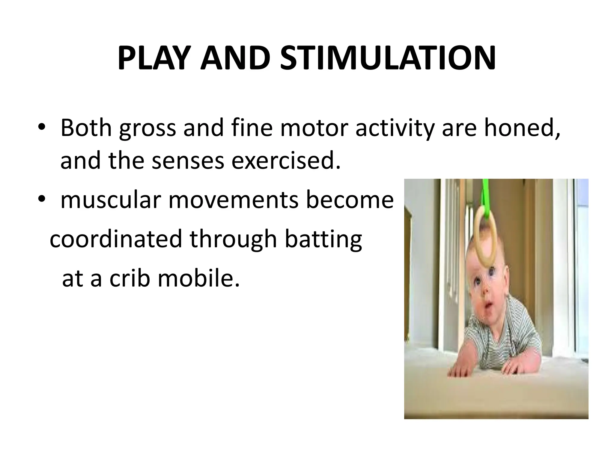 PLAY AND STIMULATION
• Both gross and fine motor activity are honed,
and the senses exercised.
• muscular movements become
coordinated through batting
at a crib mobile.
 