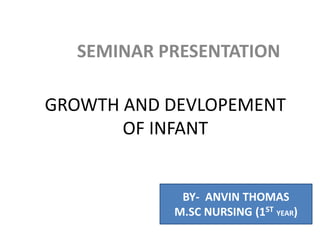 GROWTH AND DEVLOPEMENT
OF INFANT
SEMINAR PRESENTATION
BY- ANVIN THOMAS
M.SC NURSING (1ST YEAR)
 