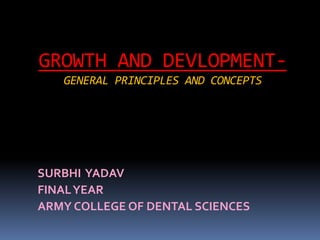 GROWTH AND DEVLOPMENT-
GENERAL PRINCIPLES AND CONCEPTS
SURBHI YADAV
FINALYEAR
ARMY COLLEGE OF DENTAL SCIENCES
 