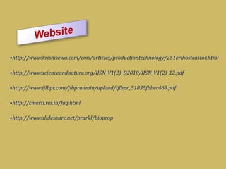 •http://www.krishisewa.com/cms/articles/productiontechnology/251erihostcastor.html
•http://www.scienceandnature.org/IJSN_V1(2)_D2010/IJSN_V1(2)_12.pdf
•http://www.ijlbpr.com/jlbpradmin/upload/ijlbpr_51835fbbec469.pdf
•http://cmerti.res.in/faq.html
•http://www.slideshare.net/prarkl/bioprop
 