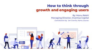 How to think through
growth and engaging users
By: Manu Rekhi
Managing Director, Inventus Capital
Contribution by: Jen Granito, Kamo, Gaurav
 