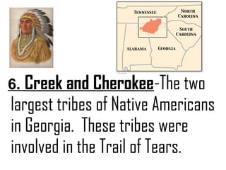 6. Creek and Cherokee-The two
largest tribes of Native Americans
in Georgia. These tribes were
involved in the Trail of Tears.
 