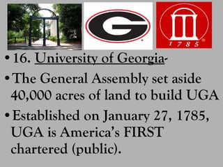 •16. University of Georgia-
•The General Assembly set aside
40,000 acres of land to build UGA
•Established on January 27, 1785,
UGA is America’s FIRST
chartered (public).
 