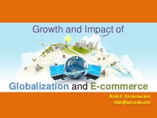 Growth and Impact of




Globalization and E-commerce
                    Riah E. Encarnacion
                      riah@act.edu.om
 