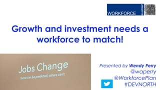 Presented by Wendy Perry
@waperry
@WorkforcePlan
#DEVNORTH
Growth and investment needs a
workforce to match!
1
 