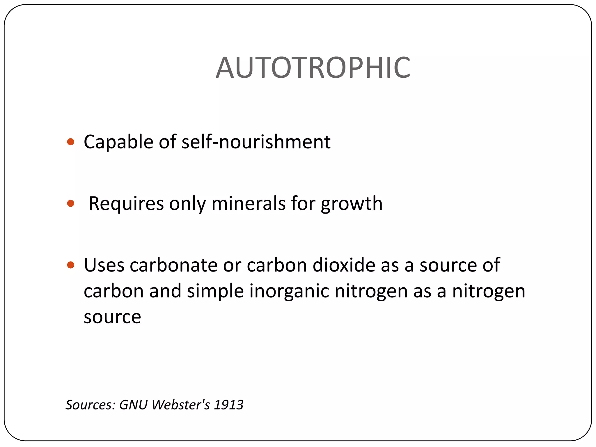 AUTOTROPHIC

 Capable of self-nourishment


 Requires only minerals for growth


 Uses carbonate or carbon dioxide as a source of
  carbon and simple inorganic nitrogen as a nitrogen
  source


Sources: GNU Webster's 1913
 