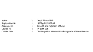 Name : Aadil Ahmad Mir
Registration No : 35/Ag/PP/2022-M
Assignment : Growth and nutrition of fungi
Course No : Pl-path 506
Course Title : Techniques in detection and diagnosis of Plant diseases
 