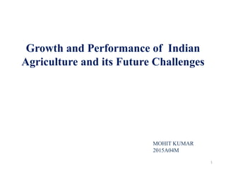 Growth and Performance of Indian
Agriculture and its Future Challenges
1
MOHIT KUMAR
2015A04M
 