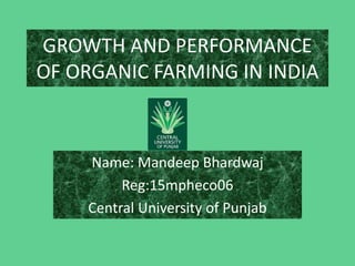 GROWTH AND PERFORMANCE
OF ORGANIC FARMING IN INDIA
Name: Mandeep Bhardwaj
Reg:15mpheco06
Central University of Punjab
 