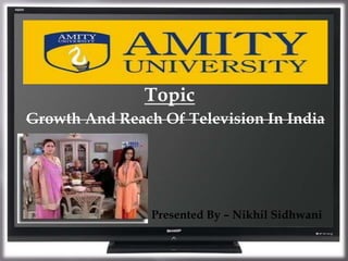 Topic 
Growth And Reach Of Television In India 
Presented By – Nikhil Sidhwani 
 