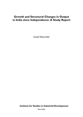 Growth and Structural Changes in Output
in India since Independence: A Study Report
Surajit Mazumdar
Institute for Studies in Industrial Development
New Delhi
 