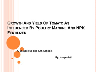 GROWTH AND YIELD OF TOMATO AS
INFLUENCED BY POULTRY MANURE AND NPK
FERTILIZER



    A. O. Adekiya and T.M. Agbede

                                    By. Hazyuniati
 