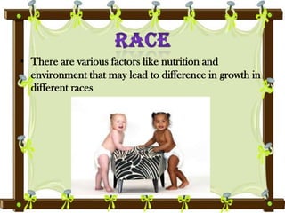 • There are various factors like nutrition and
environment that may lead to difference in growth in
different races
 