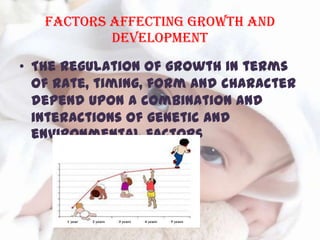 Factors affecting growth and
development
• The regulation of growth in terms
of rate, timing, form and character
depend upon a combination and
interactions of genetic and
environmental factors
 