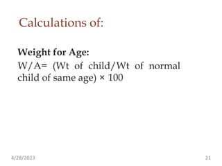 Calculations of:
Weight for Age:
W/A= (Wt of child/Wt of normal
child of same age) × 100
4/28/2023 21
 
