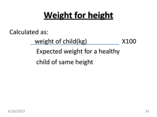 Weight for height
Calculated as:
weight of child(kg) X100
Expected weight for a healthy
child of same height
4/28/2023 34
 