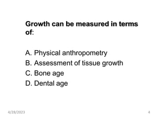 Growth can be measured in terms
of:
A. Physical anthropometry
B. Assessment of tissue growth
C. Bone age
D. Dental age
4/28/2023 4
 
