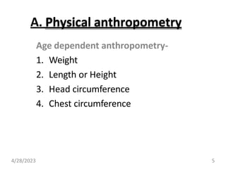 A. Physical anthropometry
Age dependent anthropometry-
1. Weight
2. Length or Height
3. Head circumference
4. Chest circumference
4/28/2023 5
 