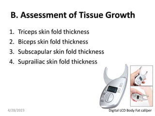 B. Assessment of Tissue Growth
1. Triceps skin fold thickness
2. Biceps skin fold thickness
3. Subscapular skin fold thickness
4. Suprailiac skin fold thickness
Digital LCD Body Fat caliper
4/28/2023 53
 