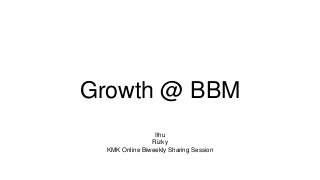 Growth @ BBM
Ifnu
Rizky
KMK Online Biweekly Sharing Session
 