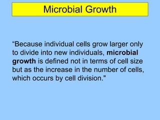 Microbial Growth “ Because individual cells grow larger only to divide into new individuals,  microbial growth  is defined not in terms of cell size but as the increase in the number of cells, which occurs by cell division.&quot;   
