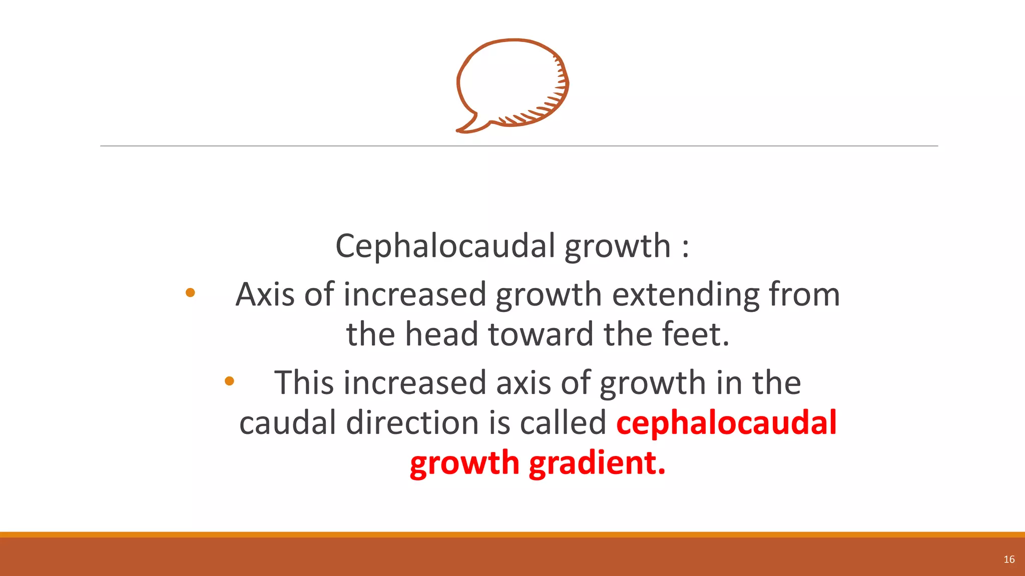 Cephalocaudal growth :
• Axis of increased growth extending from
the head toward the feet.
• This increased axis of growth in the
caudal direction is called cephalocaudal
growth gradient.
16
 